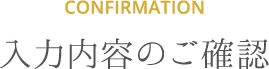 Confirmation 入力内容のご確認