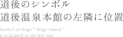 道後のシンボル道後温泉本館の左隣に位置 Symbol of Dogo 'Dogo Onsen' It is located in the left side